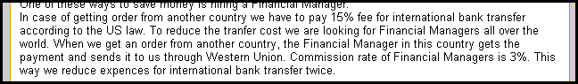 To reduce the tranfer cost we are looking for Financial Managers all over the world. When we get an order from another country, the Financial Manager in this country gets the payment and sends it to us through Western Union. Commission rate of Financial Managers is 3%. This way we reduce expences for international bank transfer twice.